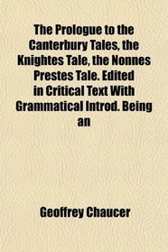 The Prologue to the Canterbury Tales, the Knightes Tale, the Nonnes Prestes Tale. Edited in Critical Text With Grammatical Introd. Being an