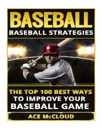 Baseball: Baseball Strategies: The Top 100 Best Ways To Improve Your Baseball Game (The Best Strategies Exercises Nutrition & Training For Playing & Coaching The Sport of Baseball)