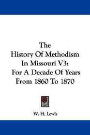 The History Of Methodism In Missouri V3: For A Decade Of Years From 1860 To 1870