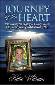 Journey of the Heart: Transforming the Tragedy of a Family Suicide into Healing, Beauty and Discovering God