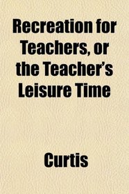 Recreation for Teachers, or the Teacher's Leisure Time