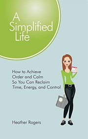 A Simplified Life: How to Achieve Order and Calm So You Can Reclaim Time, Energy, and Control