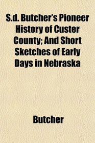 S.d. Butcher's Pioneer History of Custer County; And Short Sketches of Early Days in Nebraska