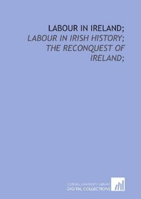 Labour in Ireland;: labour in Irish history; the reconquest of Ireland;