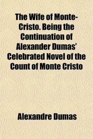 The Wife of Monte-Cristo. Being the Continuation of Alexander Dumas' Celebrated Novel of the Count of Monte Cristo