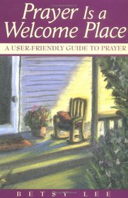 Prayer Is A Welcome Place: A User-Friendly Guide to Prayer