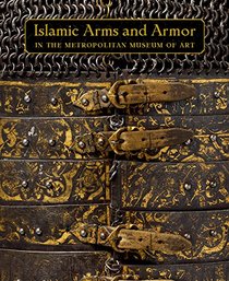 Masterpieces of Islamic Arms and Armor: in The Metropolitan Museum of Art