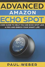 Amazon Echo Spot: Advanced Amazon Echo Spot User Guide to Help You Use Echo Spot like a Pro and Enrich Your Smart Life