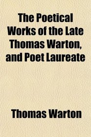 The Poetical Works of the Late Thomas Warton, and Poet Laureate