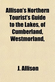 Allison's Northern Tourist's Guide to the Lakes, of Cumberland, Westmorland,