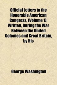 Official Letters to the Honorable American Congress, (Volume 1); Written, During the War Between the United Colonies and Great Britain, by His