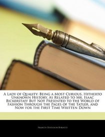 A Lady of Quality: Being a Most Curious, Hitherto Unknown History, As Related to Mr. Isaac Bickerstaff But Not Presented to the World of Fashion Through ... and Now for the First Time Written Down