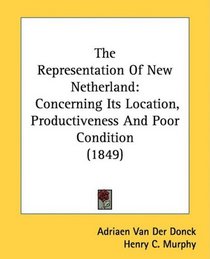 The Representation Of New Netherland: Concerning Its Location, Productiveness And Poor Condition (1849)