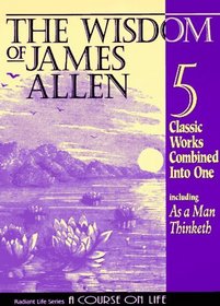 The Wisdom of James Allen : Including As a Man Thinketh, The Path to Prosperity, The Mastery of Destiny, The Way of Peace, and Entering the Kingdom