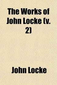 The Works of John Locke (Volume 2); Philosophical Works, With a Preliminary Essay and Notes by J. A. St. John