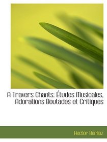 A Travers Chants: tudes Musicales, Adorations Boutades et Critiques