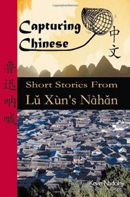 Capturing Chinese Short Stories from Lu Xun's Nahan: A guide to help students of Chinese read Chinese literature, learn Chinese history, and study Chinese characters