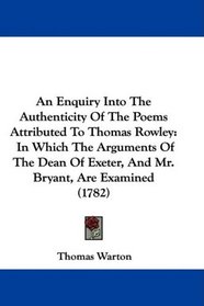 An Enquiry Into The Authenticity Of The Poems Attributed To Thomas Rowley: In Which The Arguments Of The Dean Of Exeter, And Mr. Bryant, Are Examined (1782)