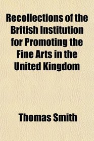 Recollections of the British Institution for Promoting the Fine Arts in the United Kingdom