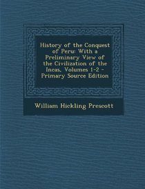 History of the Conquest of Peru: With a Preliminary View of the Civilization of the Incas, Volumes 1-2 - Primary Source Edition