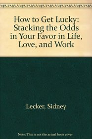 How to Get Lucky: Stacking the Odds in Your Favor in Life, Love, and Work