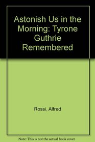 Astonish Us in the Morning: Tyrone Guthrie Remembered