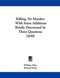 Killing, No Murder: With Some Additions Briefly Discoursed In Three Questions (1659)