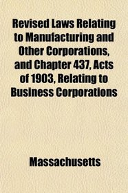 Revised Laws Relating to Manufacturing and Other Corporations, and Chapter 437, Acts of 1903, Relating to Business Corporations