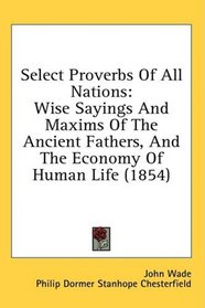 Select Proverbs Of All Nations: Wise Sayings And Maxims Of The Ancient Fathers, And The Economy Of Human Life (1854)