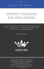 Defense Strategies for Drug Crimes, 2013 ed.: Leading Lawyers on Interpreting Today's Drug Cases, Developing a Thorough Defense, and Protecting a Client's Rights (Inside the Minds)