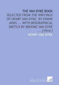 The Van Dyke Book: Selected From the Writings of Henry Van Dyke, by Edwin Mims ... With Biographical Sketch by Brooke Van Dyke ... [1914 ]