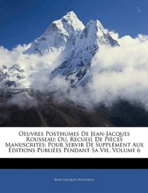 Oeuvres Posthumes De Jean-Jacques Rousseau; Ou, Recueil De Pices Manuscrites: Pour Servir De Supplment Aux ditions Publies Pendant Sa Vie, Volume 6 (French Edition)
