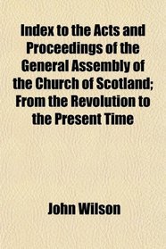 Index to the Acts and Proceedings of the General Assembly of the Church of Scotland; From the Revolution to the Present Time