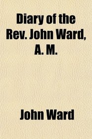 Diary of the Rev. John Ward, A. M.