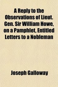 A Reply to the Observations of Lieut. Gen. Sir William Howe, on a Pamphlet, Entitled Letters to a Nobleman
