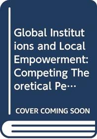 Global Institutions and Local Empowerment: Competing Theoretical Perspectives (International Political Economy Series)