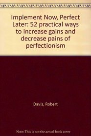 Implement Now, Perfect Later: 52 practical ways to increase gains and decrease pains of perfectionism