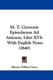 M. T. Ciceronis Epistolarum Ad Atticum, Libri XVI: With English Notes (1840)