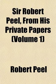 Sir Robert Peel, From His Private Papers (Volume 1)