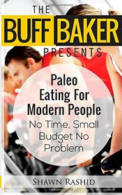 THE BUFF BAKER PRESENTS  Paleo Eating for Modern People: No Time, Small Budget No Problem (The Buff Baker Health & Fitness Series)