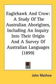 Eaglehawk And Crow: A Study Of The Australian Aborigines, Including An Inquiry Into Their Origin And A Survey Of Australian Languages (1899)