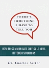 There's Something I Have to Tell You : How to Communicate Difficult News in Tough Situations