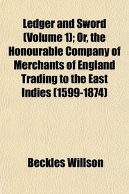 Ledger and Sword (Volume 1); Or, the Honourable Company of Merchants of England Trading to the East Indies (1599-1874)