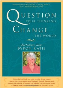 Question Your Thinking, Change The World: Quotations from Byron Katie