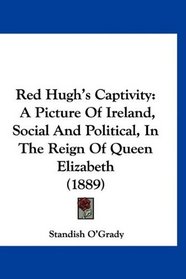 Red Hugh's Captivity: A Picture Of Ireland, Social And Political, In The Reign Of Queen Elizabeth (1889)