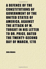 A Defence of the Constitutions of Government of the United States of America, Against the Attack of M. Turgot in His Letter to Dr. Price, Dated