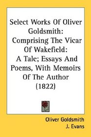 Select Works Of Oliver Goldsmith: Comprising The Vicar Of Wakefield: A Tale; Essays And Poems, With Memoirs Of The Author (1822)