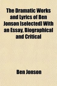 The Dramatic Works and Lyrics of Ben Jonson [selected] With an Essay, Biographical and Critical