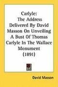 Carlyle: The Address Delivered By David Masson On Unveiling A Bust Of Thomas Carlyle In The Wallace Monument (1891)