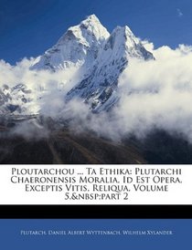 Ploutarchou ... Ta Ethika: Plutarchi Chaeronensis Moralia, Id Est Opera, Exceptis Vitis, Reliqua, Volume 5, part 2